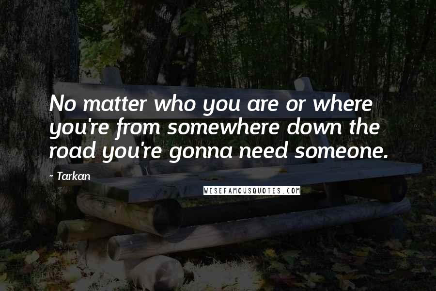 Tarkan Quotes: No matter who you are or where you're from somewhere down the road you're gonna need someone.