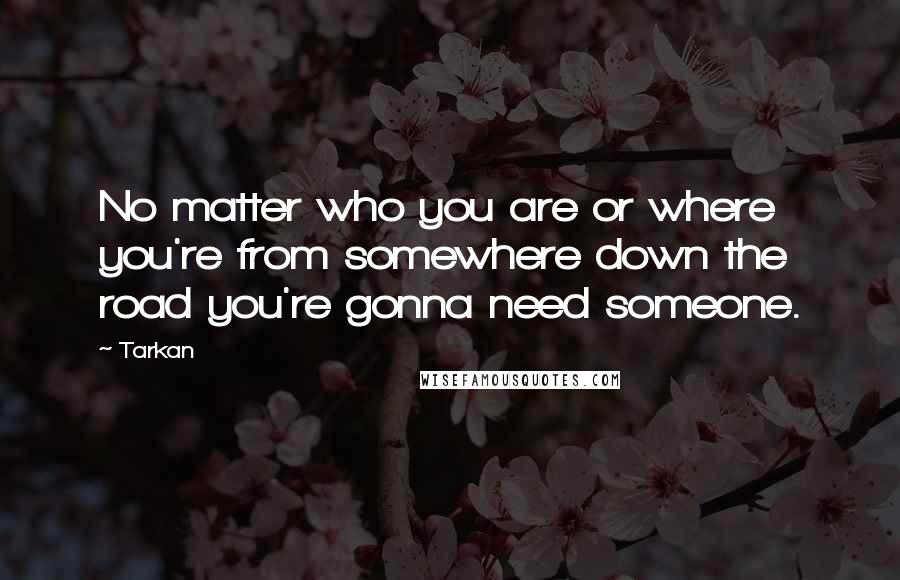 Tarkan Quotes: No matter who you are or where you're from somewhere down the road you're gonna need someone.