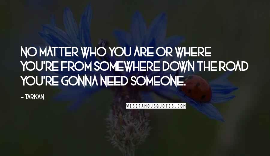 Tarkan Quotes: No matter who you are or where you're from somewhere down the road you're gonna need someone.