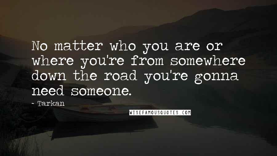 Tarkan Quotes: No matter who you are or where you're from somewhere down the road you're gonna need someone.