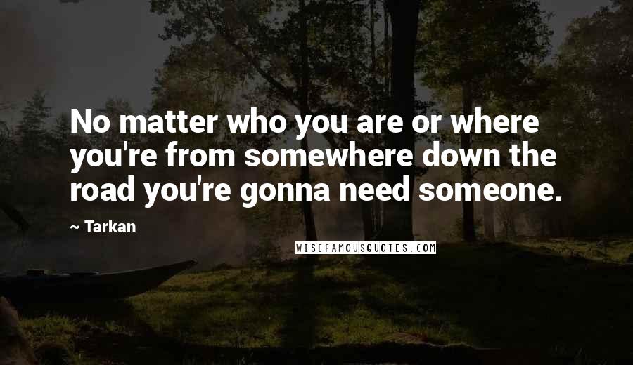 Tarkan Quotes: No matter who you are or where you're from somewhere down the road you're gonna need someone.