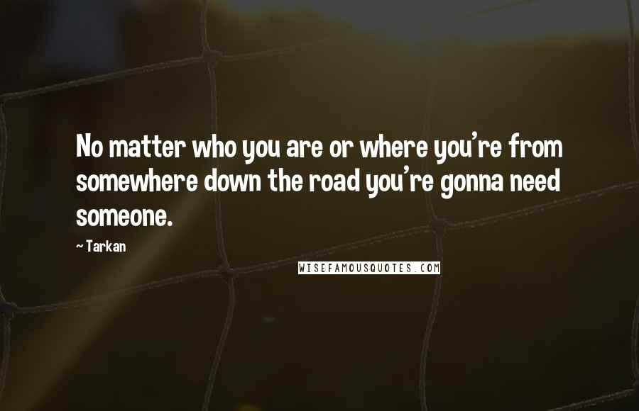Tarkan Quotes: No matter who you are or where you're from somewhere down the road you're gonna need someone.
