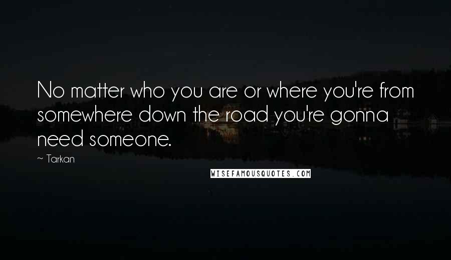 Tarkan Quotes: No matter who you are or where you're from somewhere down the road you're gonna need someone.