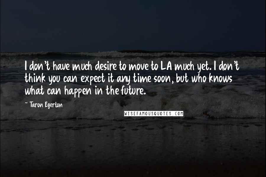 Taron Egerton Quotes: I don't have much desire to move to LA much yet. I don't think you can expect it any time soon, but who knows what can happen in the future.