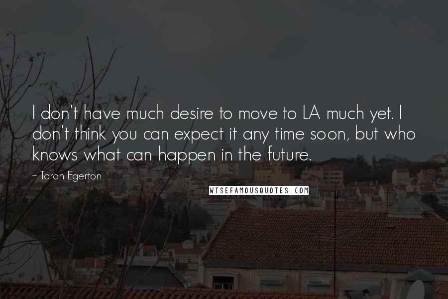 Taron Egerton Quotes: I don't have much desire to move to LA much yet. I don't think you can expect it any time soon, but who knows what can happen in the future.
