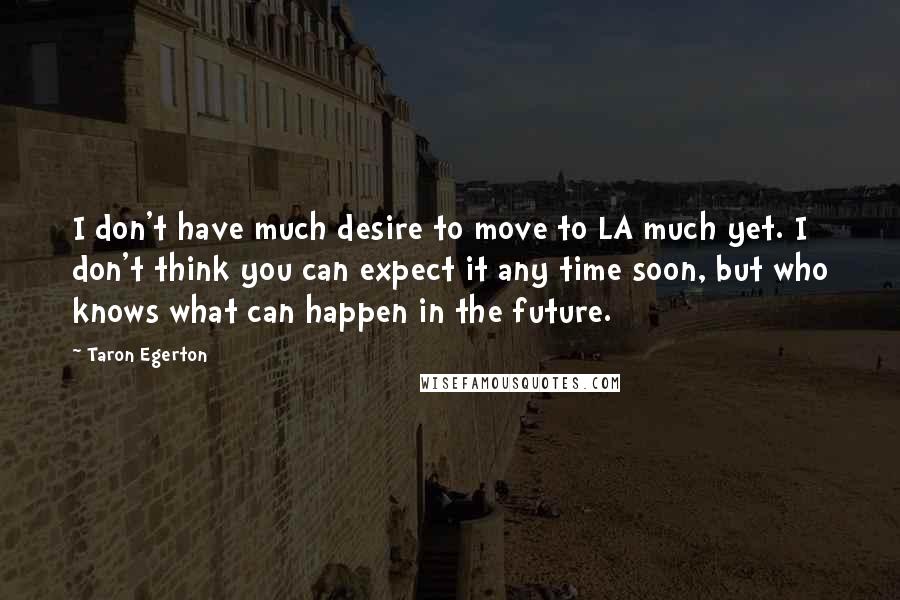 Taron Egerton Quotes: I don't have much desire to move to LA much yet. I don't think you can expect it any time soon, but who knows what can happen in the future.