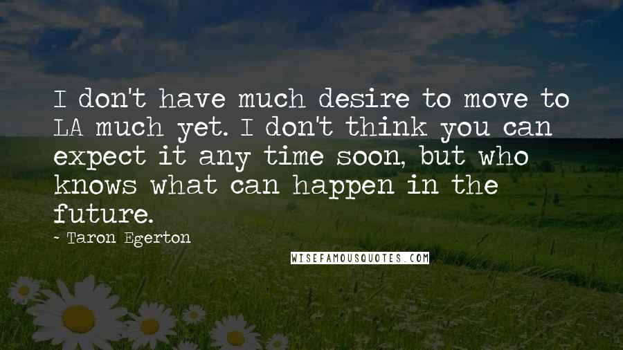 Taron Egerton Quotes: I don't have much desire to move to LA much yet. I don't think you can expect it any time soon, but who knows what can happen in the future.