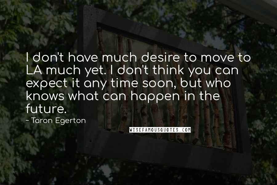Taron Egerton Quotes: I don't have much desire to move to LA much yet. I don't think you can expect it any time soon, but who knows what can happen in the future.