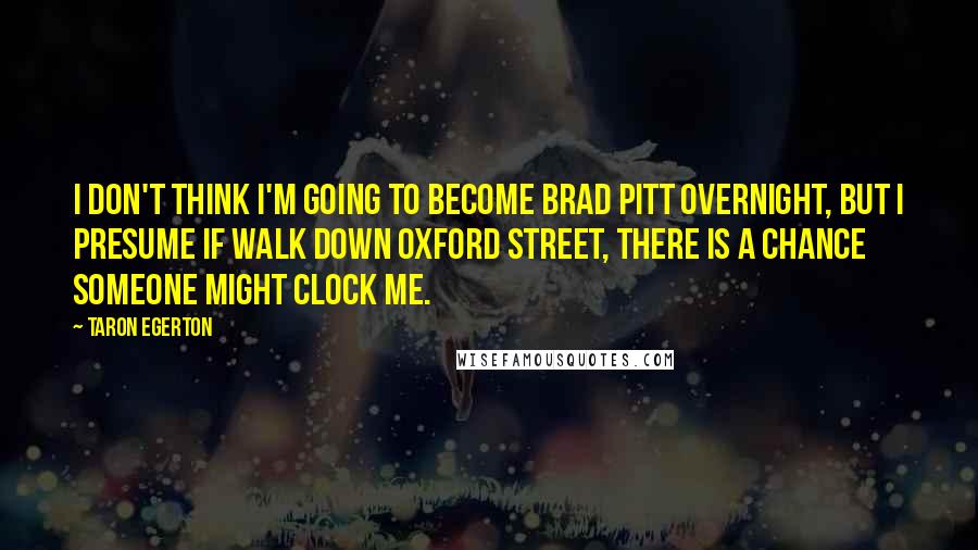 Taron Egerton Quotes: I don't think I'm going to become Brad Pitt overnight, but I presume if walk down Oxford Street, there is a chance someone might clock me.