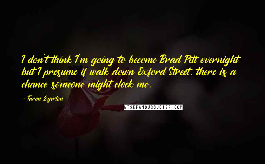 Taron Egerton Quotes: I don't think I'm going to become Brad Pitt overnight, but I presume if walk down Oxford Street, there is a chance someone might clock me.