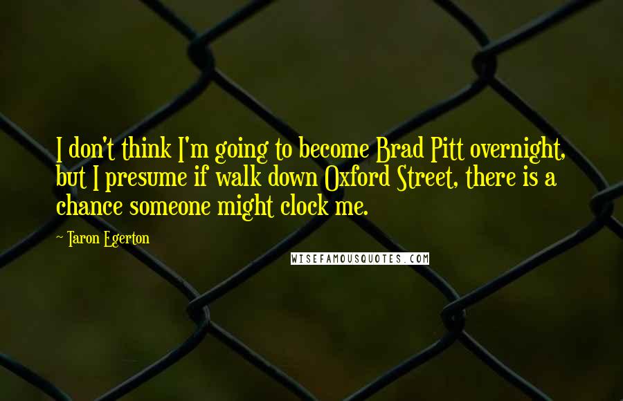 Taron Egerton Quotes: I don't think I'm going to become Brad Pitt overnight, but I presume if walk down Oxford Street, there is a chance someone might clock me.