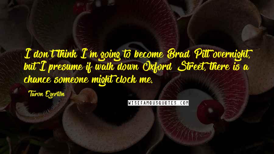 Taron Egerton Quotes: I don't think I'm going to become Brad Pitt overnight, but I presume if walk down Oxford Street, there is a chance someone might clock me.