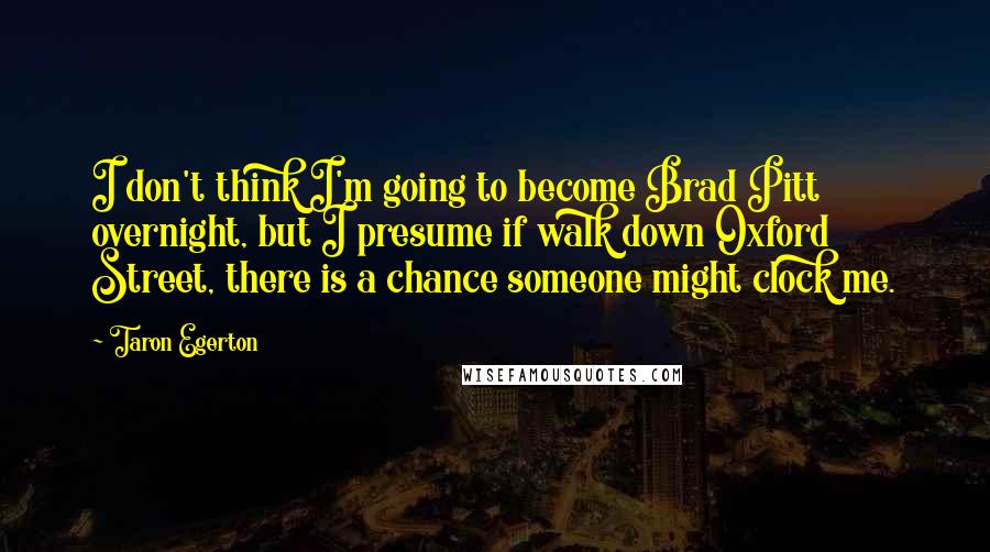 Taron Egerton Quotes: I don't think I'm going to become Brad Pitt overnight, but I presume if walk down Oxford Street, there is a chance someone might clock me.