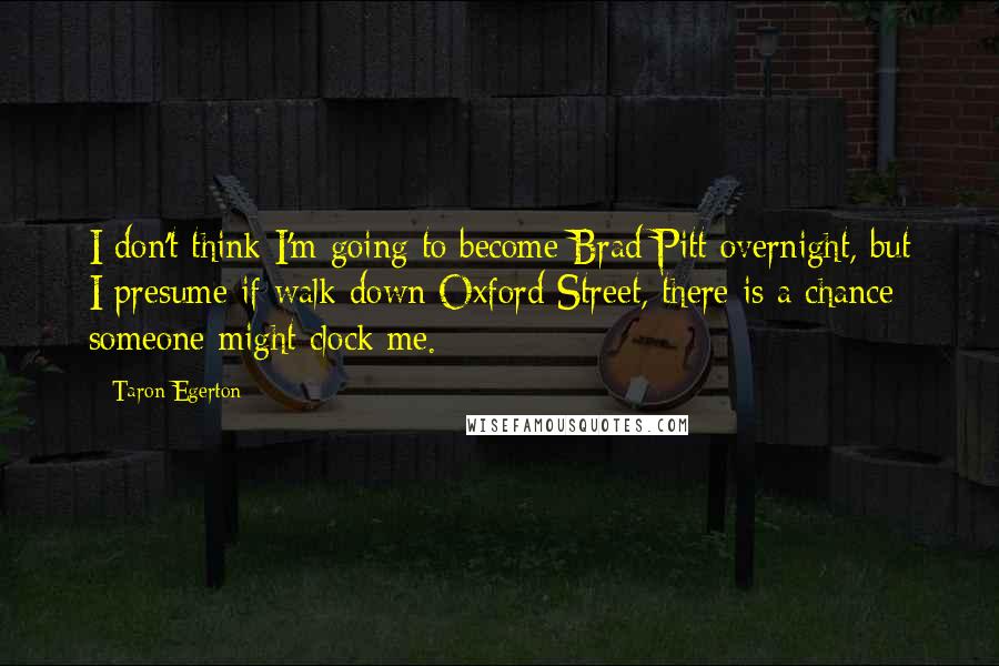 Taron Egerton Quotes: I don't think I'm going to become Brad Pitt overnight, but I presume if walk down Oxford Street, there is a chance someone might clock me.