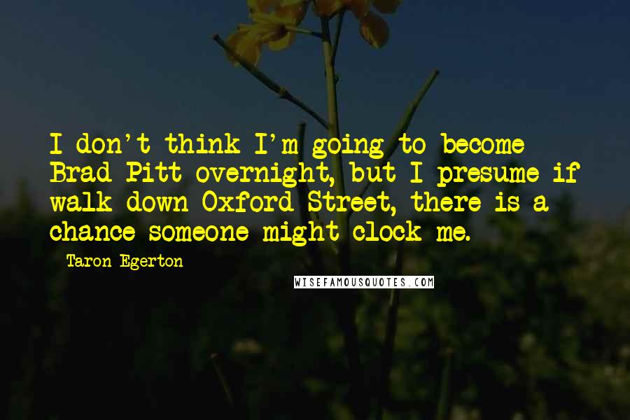 Taron Egerton Quotes: I don't think I'm going to become Brad Pitt overnight, but I presume if walk down Oxford Street, there is a chance someone might clock me.