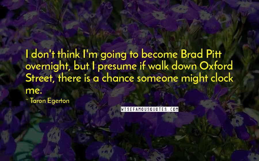 Taron Egerton Quotes: I don't think I'm going to become Brad Pitt overnight, but I presume if walk down Oxford Street, there is a chance someone might clock me.