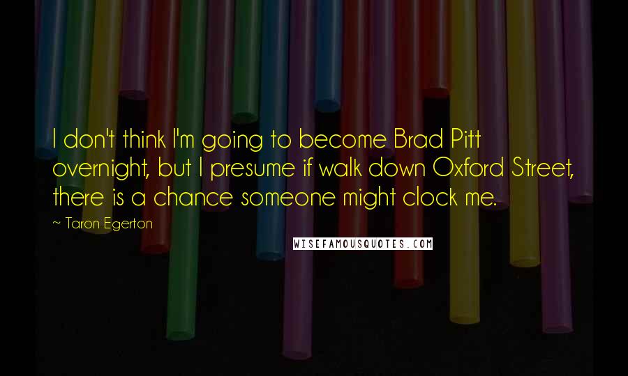 Taron Egerton Quotes: I don't think I'm going to become Brad Pitt overnight, but I presume if walk down Oxford Street, there is a chance someone might clock me.