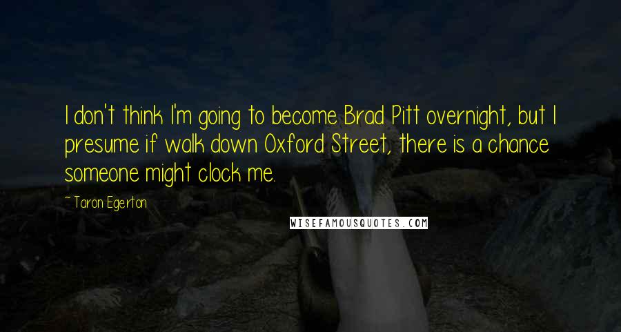 Taron Egerton Quotes: I don't think I'm going to become Brad Pitt overnight, but I presume if walk down Oxford Street, there is a chance someone might clock me.