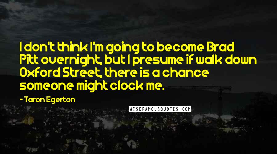 Taron Egerton Quotes: I don't think I'm going to become Brad Pitt overnight, but I presume if walk down Oxford Street, there is a chance someone might clock me.