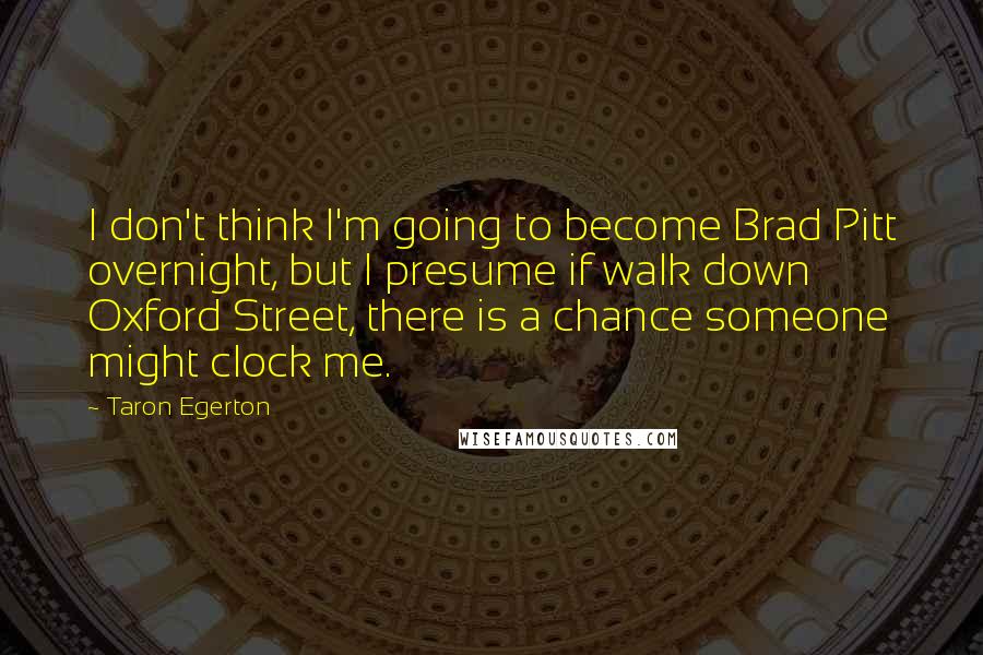 Taron Egerton Quotes: I don't think I'm going to become Brad Pitt overnight, but I presume if walk down Oxford Street, there is a chance someone might clock me.