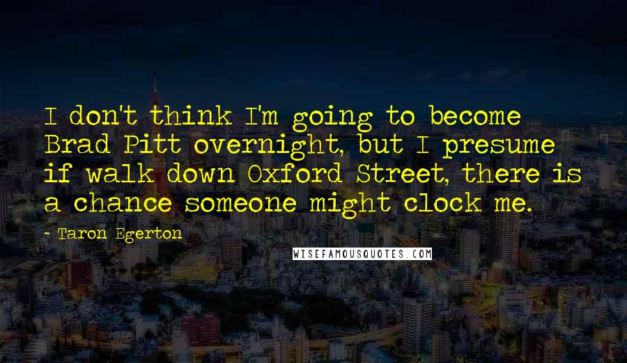 Taron Egerton Quotes: I don't think I'm going to become Brad Pitt overnight, but I presume if walk down Oxford Street, there is a chance someone might clock me.