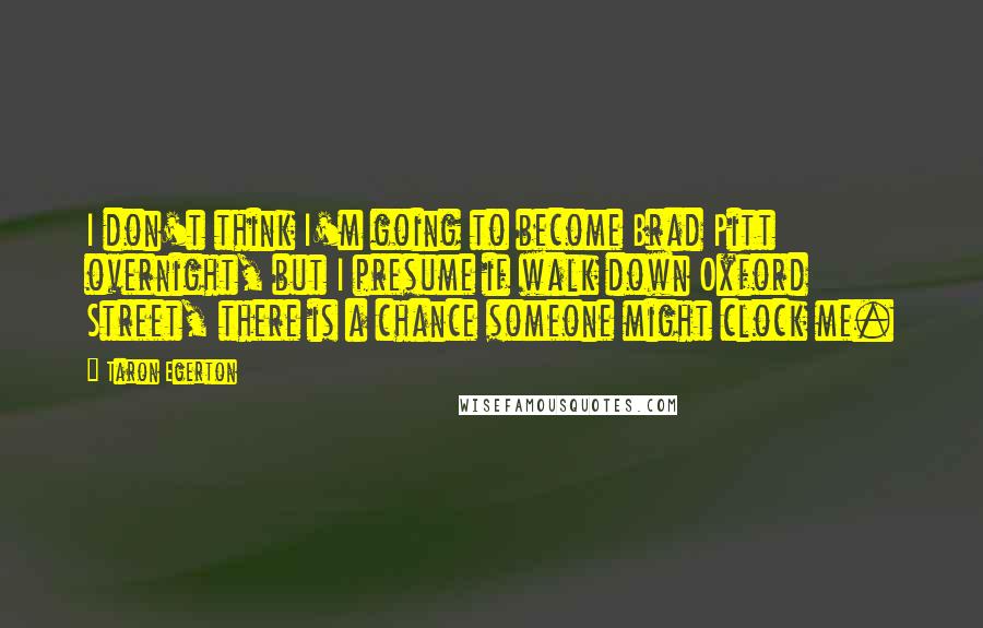 Taron Egerton Quotes: I don't think I'm going to become Brad Pitt overnight, but I presume if walk down Oxford Street, there is a chance someone might clock me.