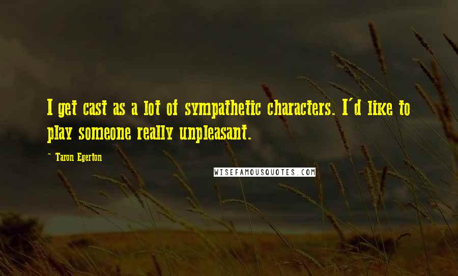 Taron Egerton Quotes: I get cast as a lot of sympathetic characters. I'd like to play someone really unpleasant.