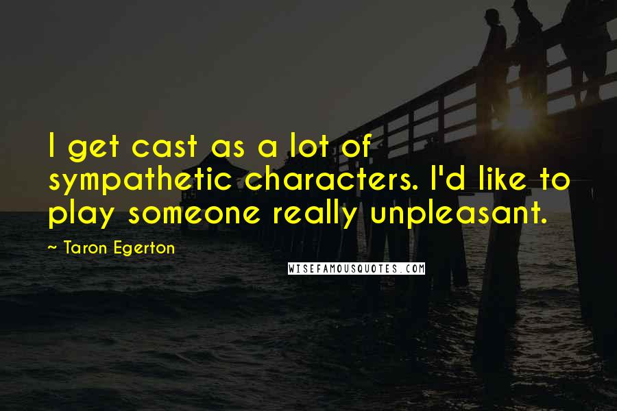 Taron Egerton Quotes: I get cast as a lot of sympathetic characters. I'd like to play someone really unpleasant.