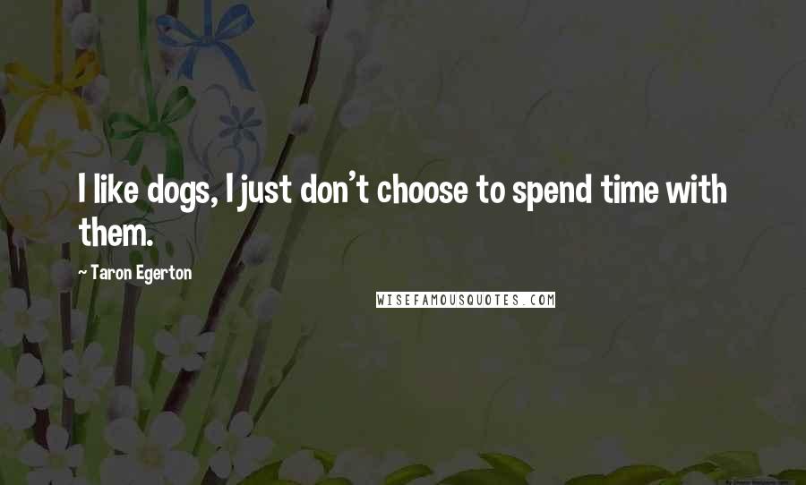 Taron Egerton Quotes: I like dogs, I just don't choose to spend time with them.