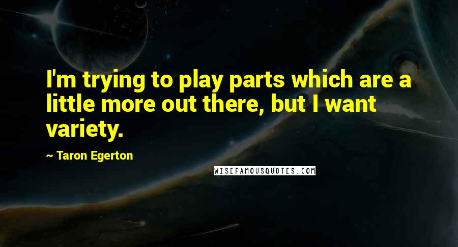 Taron Egerton Quotes: I'm trying to play parts which are a little more out there, but I want variety.