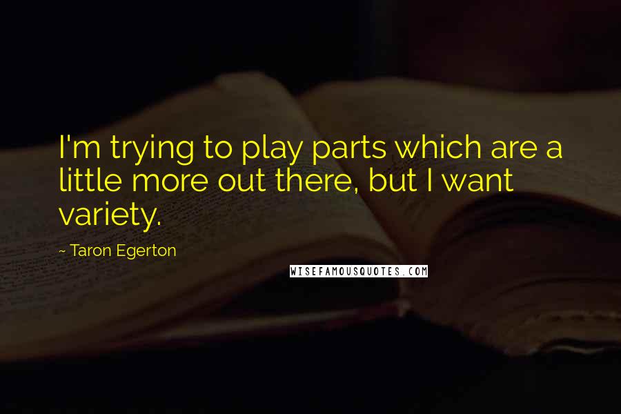 Taron Egerton Quotes: I'm trying to play parts which are a little more out there, but I want variety.