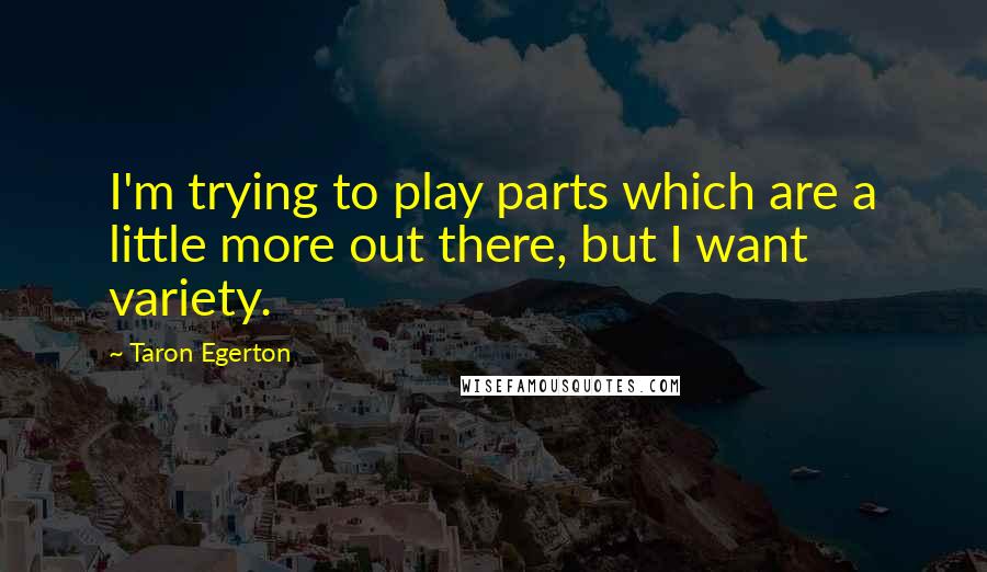 Taron Egerton Quotes: I'm trying to play parts which are a little more out there, but I want variety.