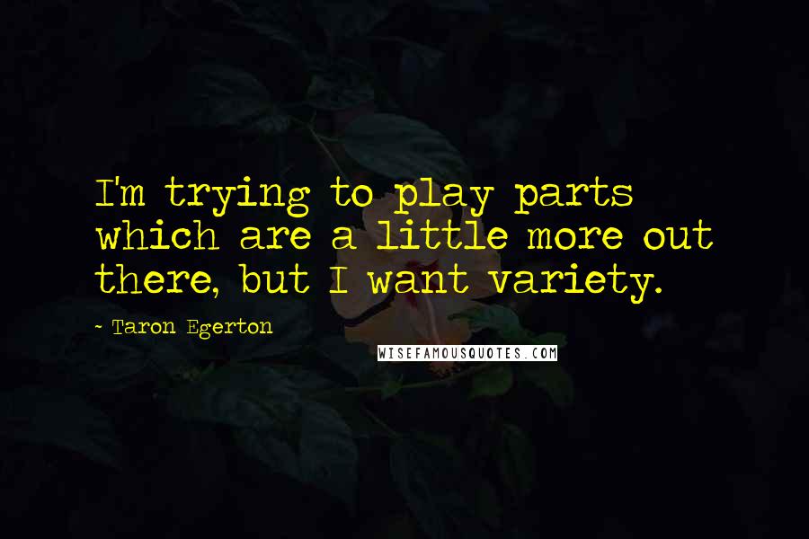 Taron Egerton Quotes: I'm trying to play parts which are a little more out there, but I want variety.