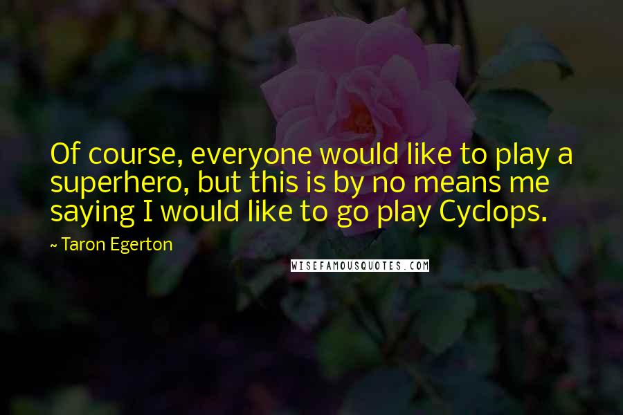 Taron Egerton Quotes: Of course, everyone would like to play a superhero, but this is by no means me saying I would like to go play Cyclops.