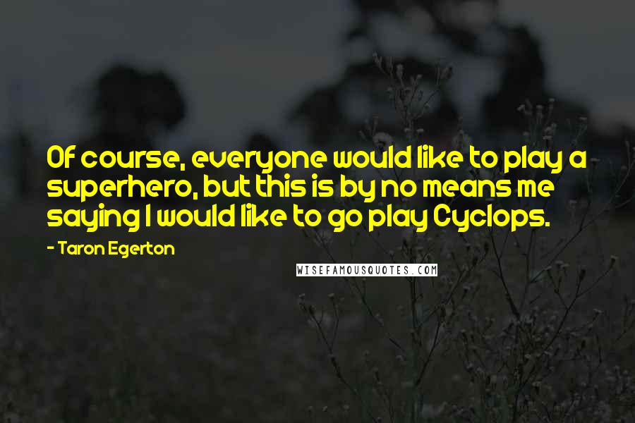 Taron Egerton Quotes: Of course, everyone would like to play a superhero, but this is by no means me saying I would like to go play Cyclops.