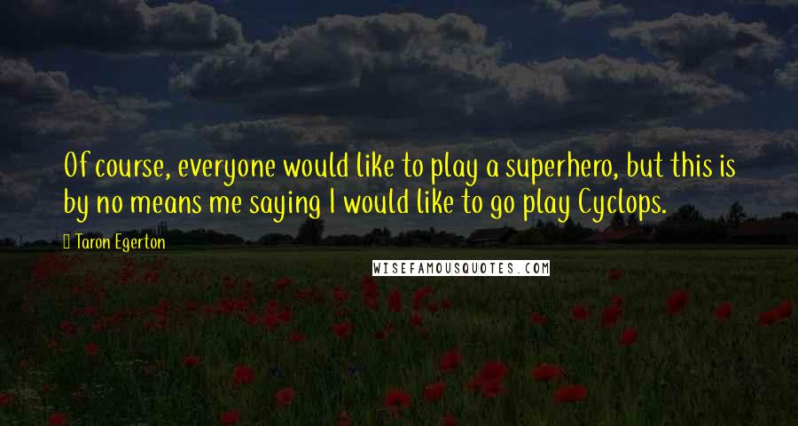 Taron Egerton Quotes: Of course, everyone would like to play a superhero, but this is by no means me saying I would like to go play Cyclops.