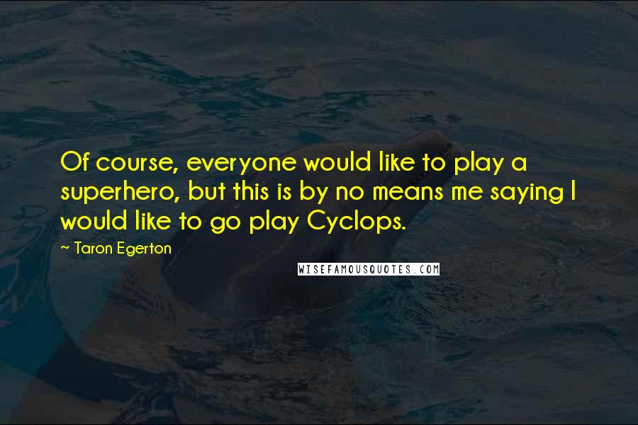 Taron Egerton Quotes: Of course, everyone would like to play a superhero, but this is by no means me saying I would like to go play Cyclops.