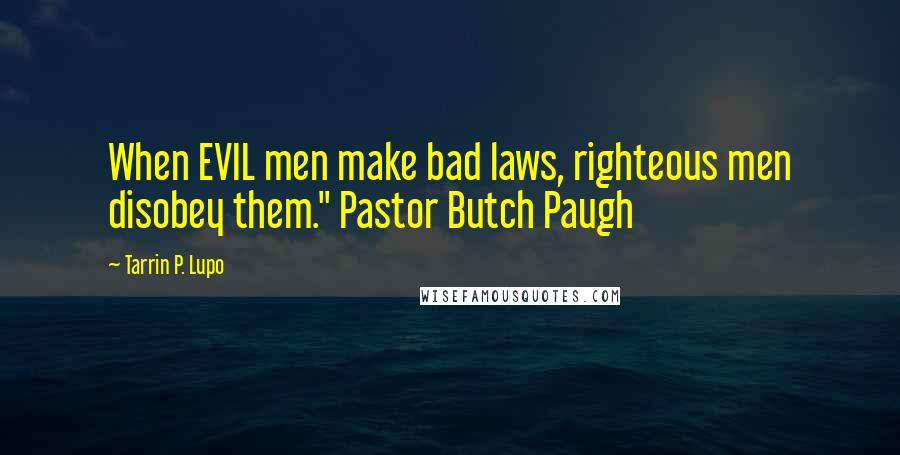 Tarrin P. Lupo Quotes: When EVIL men make bad laws, righteous men disobey them." Pastor Butch Paugh