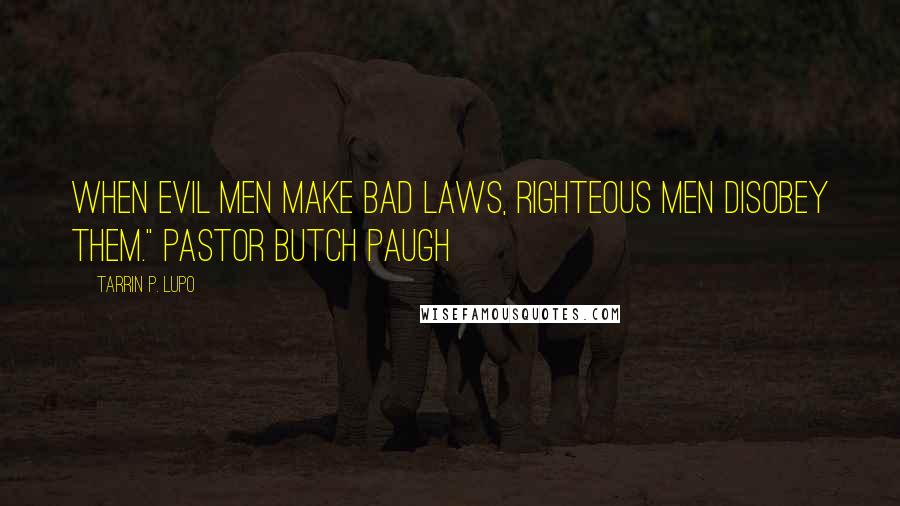 Tarrin P. Lupo Quotes: When EVIL men make bad laws, righteous men disobey them." Pastor Butch Paugh