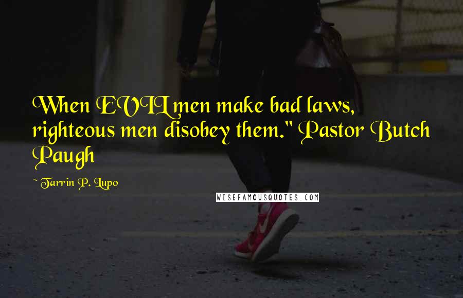 Tarrin P. Lupo Quotes: When EVIL men make bad laws, righteous men disobey them." Pastor Butch Paugh