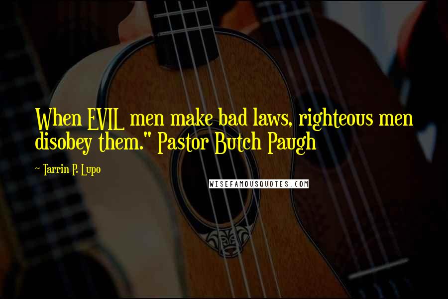 Tarrin P. Lupo Quotes: When EVIL men make bad laws, righteous men disobey them." Pastor Butch Paugh