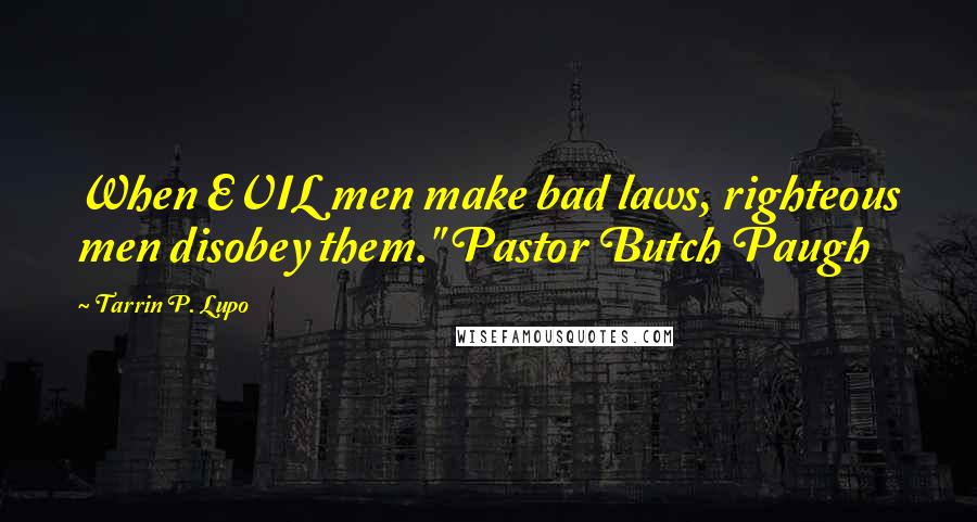 Tarrin P. Lupo Quotes: When EVIL men make bad laws, righteous men disobey them." Pastor Butch Paugh