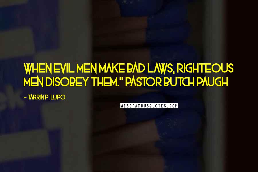 Tarrin P. Lupo Quotes: When EVIL men make bad laws, righteous men disobey them." Pastor Butch Paugh