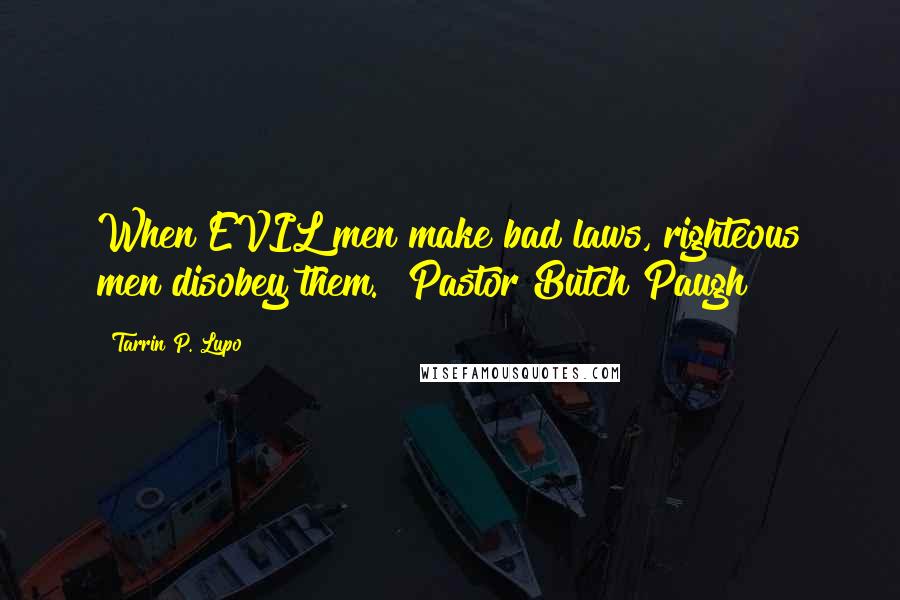 Tarrin P. Lupo Quotes: When EVIL men make bad laws, righteous men disobey them." Pastor Butch Paugh