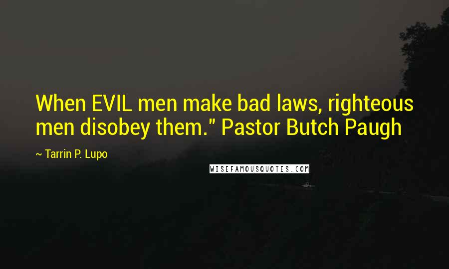 Tarrin P. Lupo Quotes: When EVIL men make bad laws, righteous men disobey them." Pastor Butch Paugh