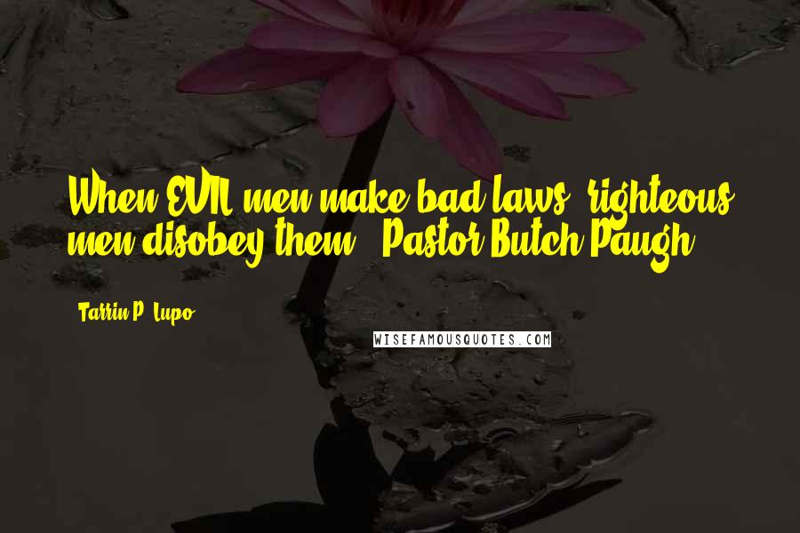 Tarrin P. Lupo Quotes: When EVIL men make bad laws, righteous men disobey them." Pastor Butch Paugh