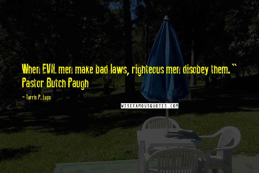 Tarrin P. Lupo Quotes: When EVIL men make bad laws, righteous men disobey them." Pastor Butch Paugh