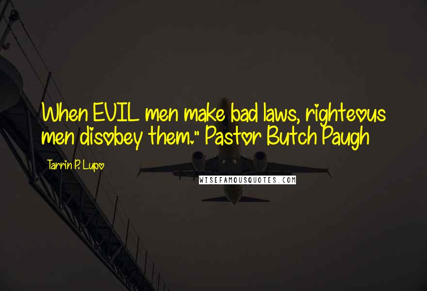 Tarrin P. Lupo Quotes: When EVIL men make bad laws, righteous men disobey them." Pastor Butch Paugh