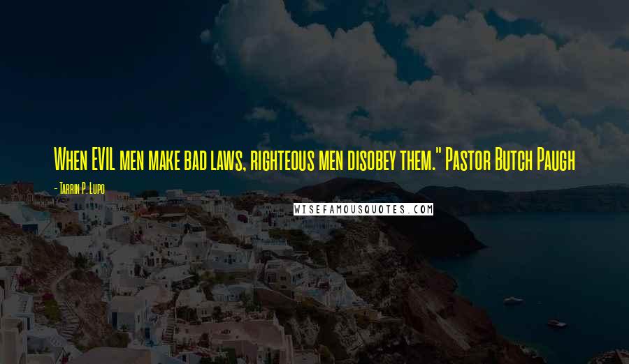 Tarrin P. Lupo Quotes: When EVIL men make bad laws, righteous men disobey them." Pastor Butch Paugh