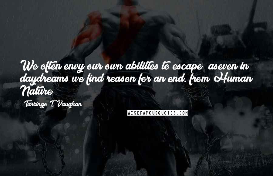 Tarringo T. Vaughan Quotes: We often envy our own abilities to escape aseven in daydreams we find reason for an end. from Human Nature